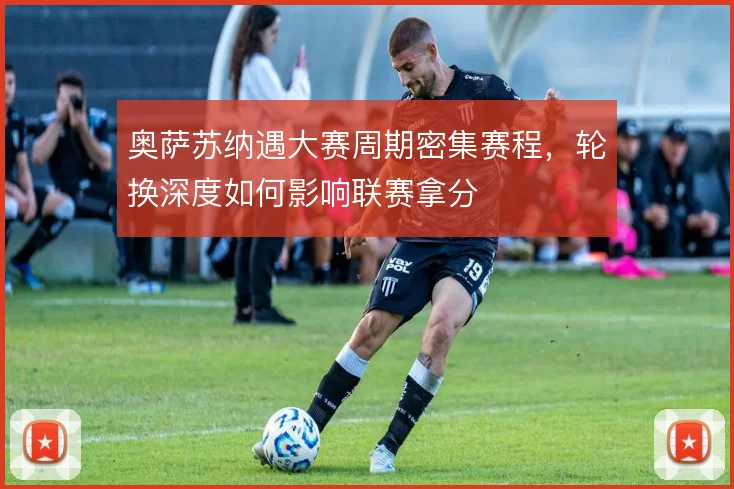 奥萨苏纳遇大赛周期密集赛程，轮换深度如何影响联赛拿分