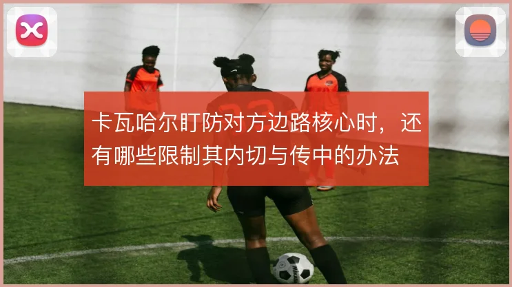 卡瓦哈尔盯防对方边路核心时，还有哪些限制其内切与传中的办法