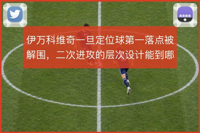 伊万科维奇一旦定位球第一落点被解围，二次进攻的层次设计能到哪一步