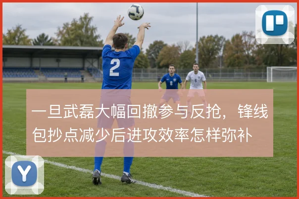 一旦武磊大幅回撤参与反抢,锋线包抄点减少后进攻效率怎样弥补