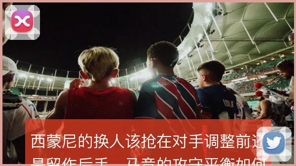 西蒙尼的换人该抢在对手调整前还是留作后手，马竞的攻守平衡如何维持