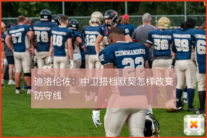 迪洛伦佐：中卫搭档默契怎样改变防守线