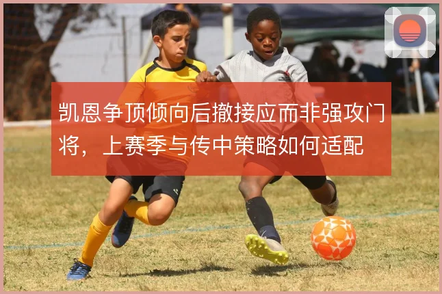 凯恩争顶倾向后撤接应而非强攻门将，上赛季与传中策略如何适配