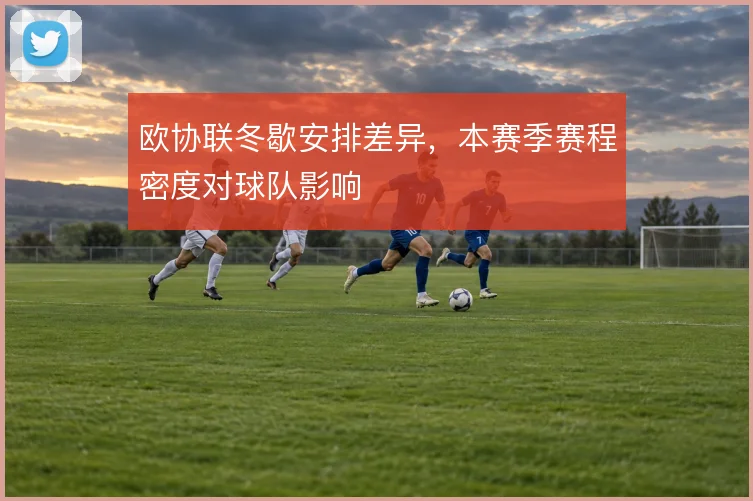 欧协联冬歇安排差异,本赛季赛程密度对球队影响