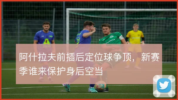 阿什拉夫前插后定位球争顶，新赛季谁来保护身后空当