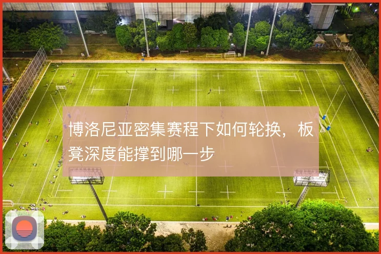 博洛尼亚密集赛程下如何轮换，板凳深度能撑到哪一步