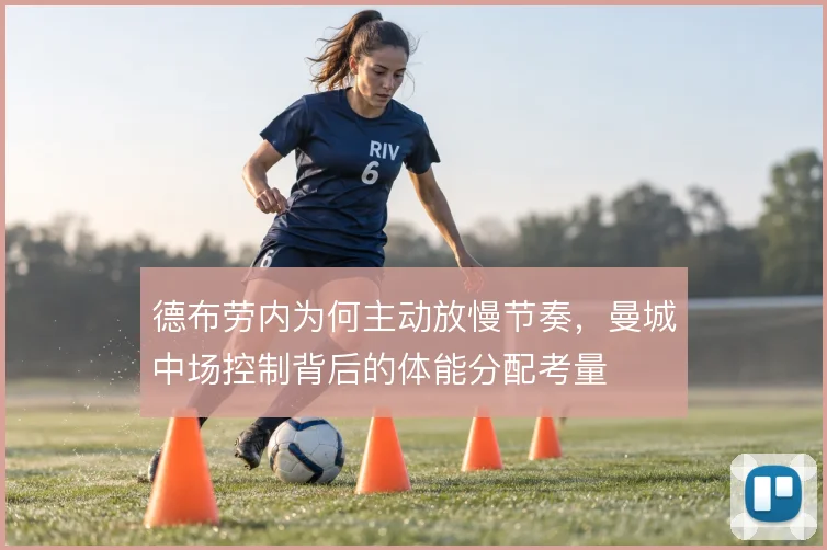 德布劳内为何主动放慢节奏,曼城中场控制背后的体能分配考量