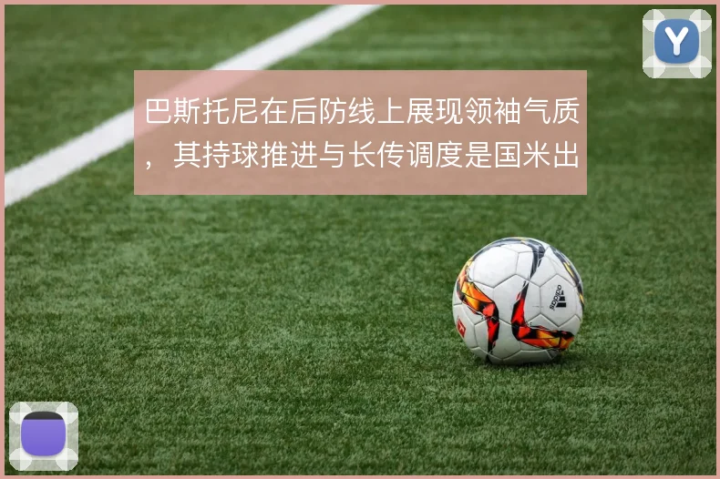 巴斯托尼在后防线上展现领袖气质，其持球推进与长传调度是国米出球枢纽