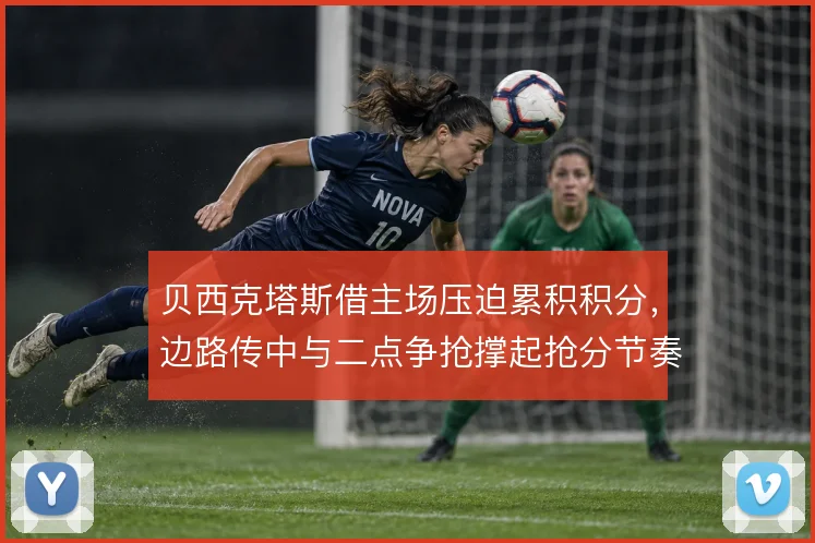 贝西克塔斯借主场压迫累积积分，边路传中与二点争抢撑起抢分节奏