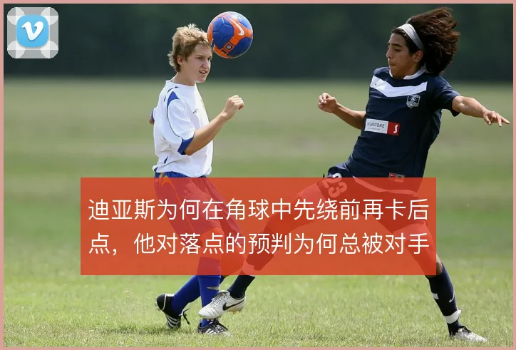迪亚斯为何在角球中先绕前再卡后点，他对落点的预判为何总被对手重点盯防