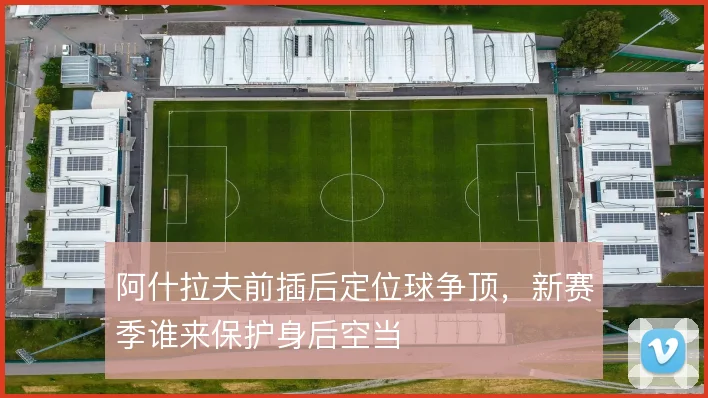 阿什拉夫前插后定位球争顶，新赛季谁来保护身后空当