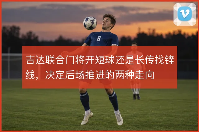吉达联合门将开短球还是长传找锋线，决定后场推进的两种走向