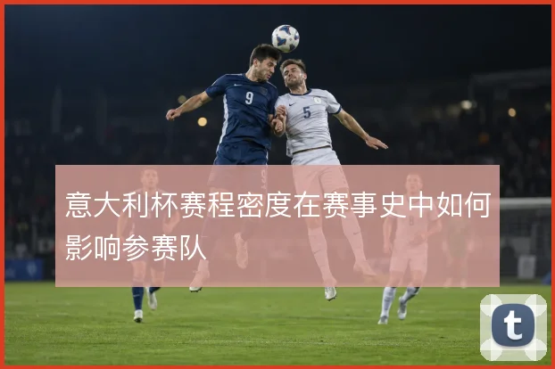 意大利杯赛程密度在赛事史中如何影响参赛队