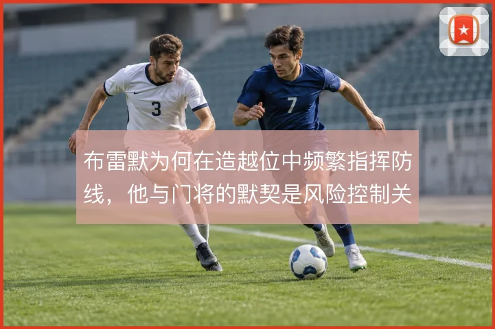 布雷默为何在造越位中频繁指挥防线，他与门将的默契是风险控制关键