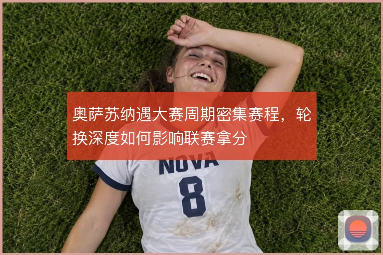 奥萨苏纳遇大赛周期密集赛程，轮换深度如何影响联赛拿分