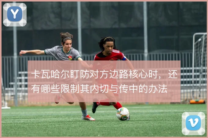 卡瓦哈尔盯防对方边路核心时，还有哪些限制其内切与传中的办法