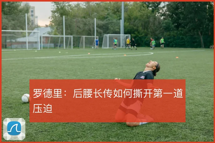 罗德里：后腰长传如何撕开第一道压迫