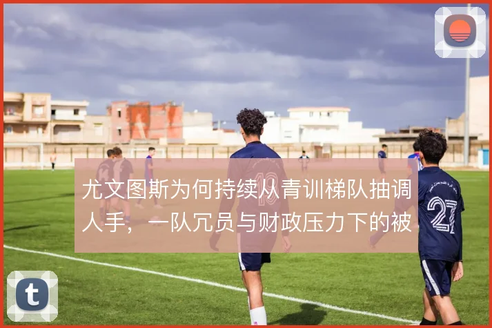 尤文图斯为何持续从青训梯队抽调人手，一队冗员与财政压力下的被迫选择