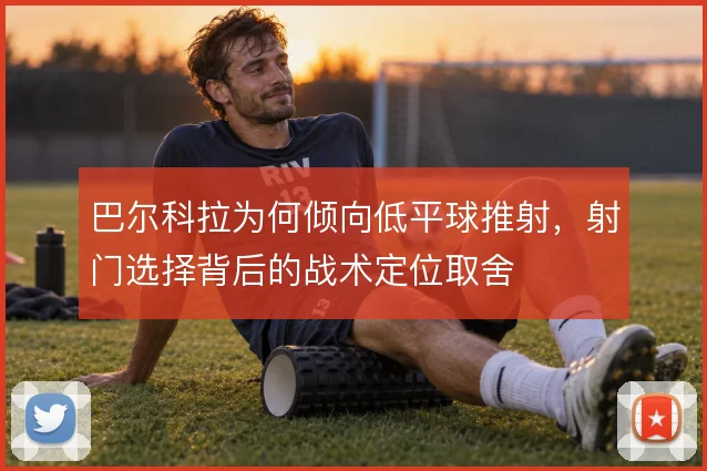 巴尔科拉为何倾向低平球推射，射门选择背后的战术定位取舍