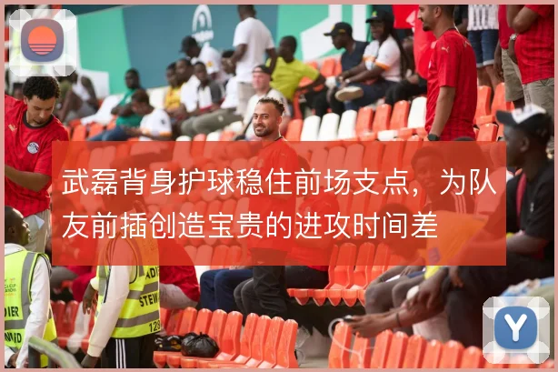 武磊背身护球稳住前场支点，为队友前插创造宝贵的进攻时间差