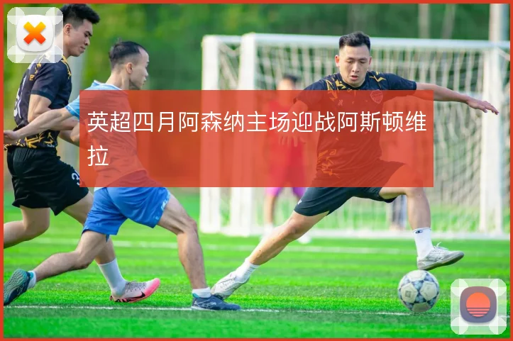 英超四月阿森纳主场迎战阿斯顿维拉
