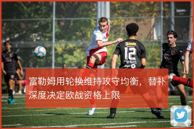 富勒姆用轮换维持攻守均衡,替补深度决定欧战资格上限