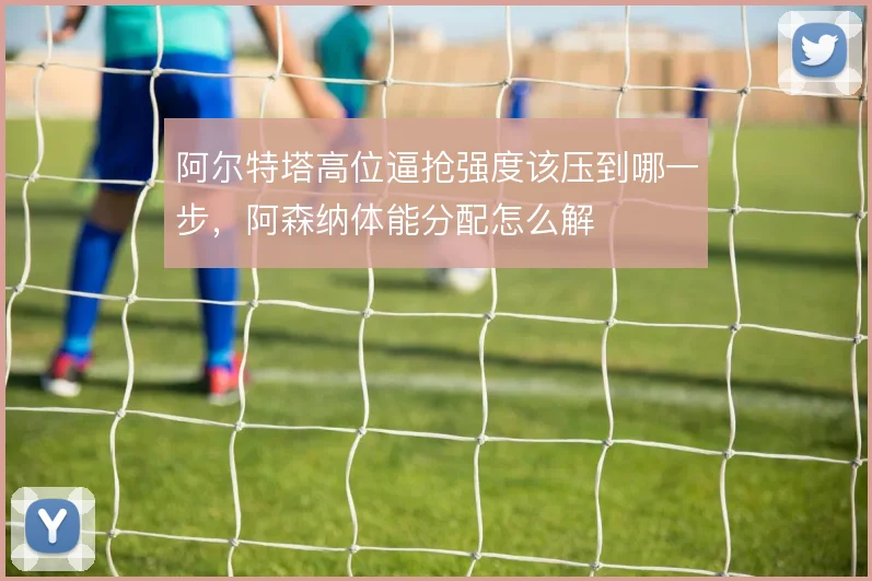 阿尔特塔高位逼抢强度该压到哪一步，阿森纳体能分配怎么解