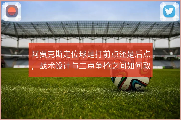 阿贾克斯定位球是打前点还是后点，战术设计与二点争抢之间如何取舍