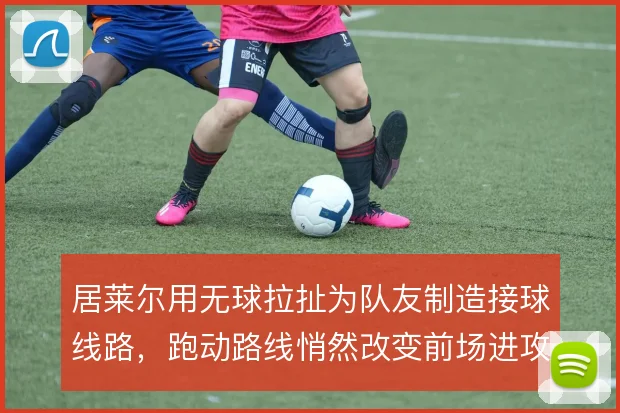 居莱尔用无球拉扯为队友制造接球线路，跑动路线悄然改变前场进攻层次