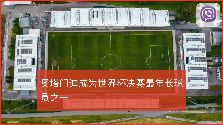 奥塔门迪成为世界杯决赛最年长球员之一