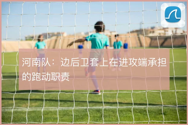 河南队：边后卫套上在进攻端承担的跑动职责