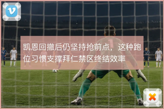 凯恩回撤后仍坚持抢前点，这种跑位习惯支撑拜仁禁区终结效率
