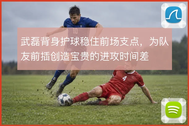 武磊背身护球稳住前场支点，为队友前插创造宝贵的进攻时间差