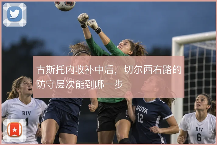 古斯托内收补中后，切尔西右路的防守层次能到哪一步