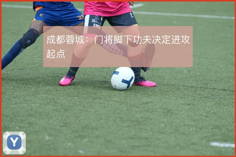 成都蓉城：门将脚下功夫决定进攻起点
