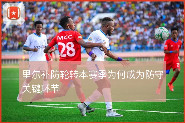 里尔补防轮转本赛季为何成为防守关键环节