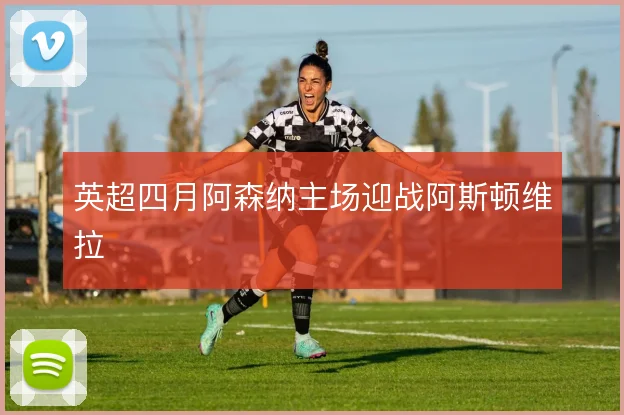 英超四月阿森纳主场迎战阿斯顿维拉