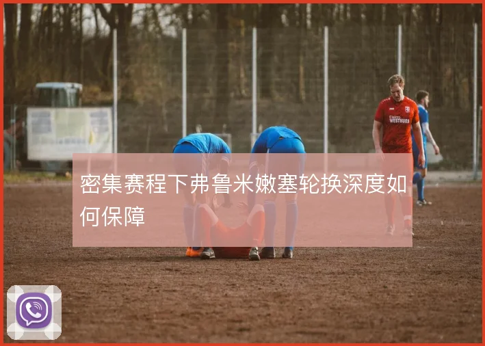 密集赛程下弗鲁米嫩塞轮换深度如何保障