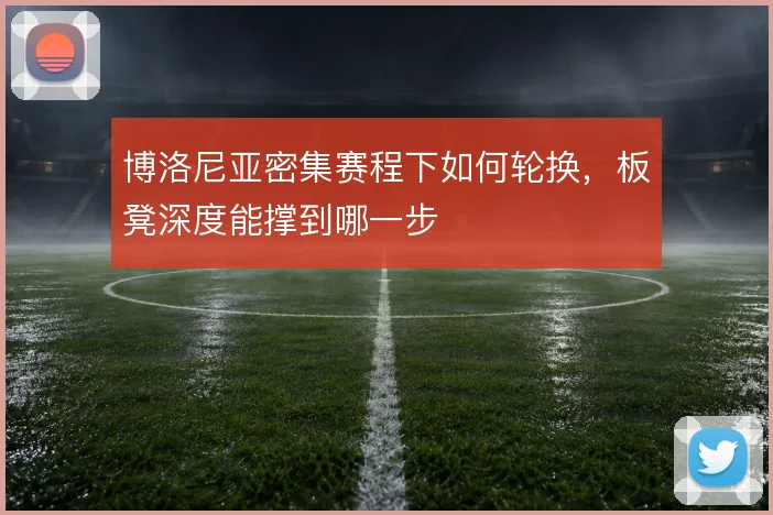 博洛尼亚密集赛程下如何轮换，板凳深度能撑到哪一步