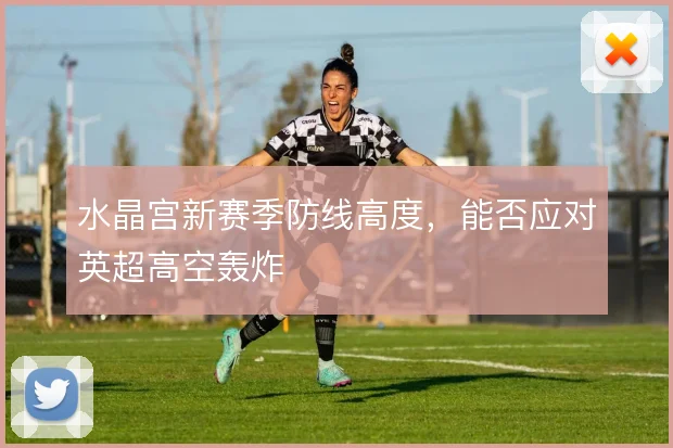 水晶宫新赛季防线高度，能否应对英超高空轰炸