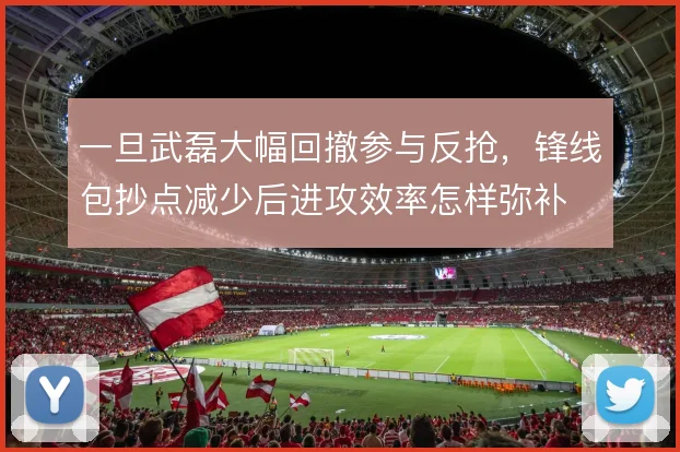 一旦武磊大幅回撤参与反抢，锋线包抄点减少后进攻效率怎样弥补