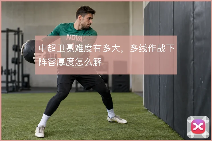 中超卫冕难度有多大，多线作战下阵容厚度怎么解