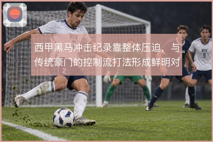 西甲黑马冲击纪录靠整体压迫，与传统豪门的控制流打法形成鲜明对比