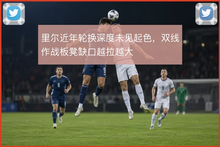 里尔近年轮换深度未见起色，双线作战板凳缺口越拉越大