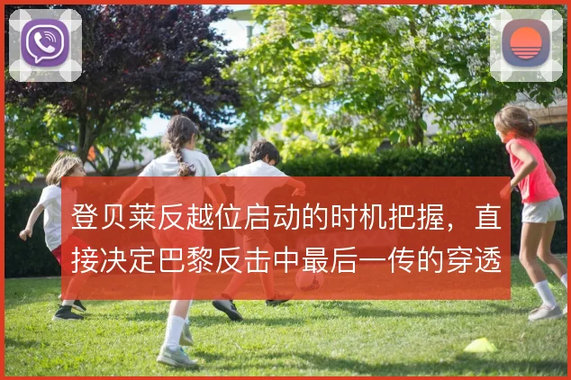 登贝莱反越位启动的时机把握，直接决定巴黎反击中最后一传的穿透性
