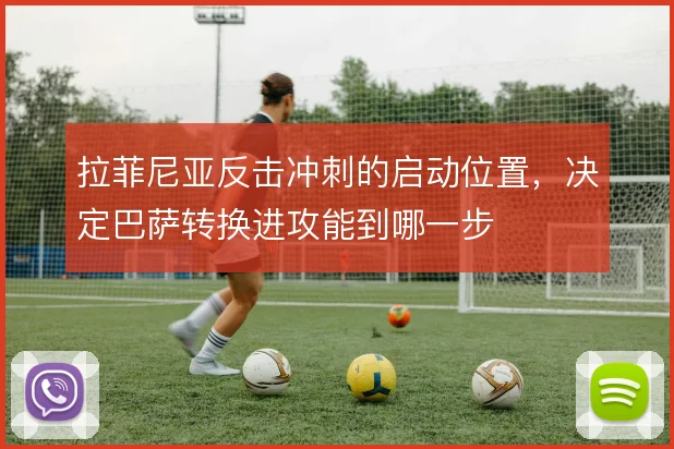 拉菲尼亚反击冲刺的启动位置,决定巴萨转换进攻能到哪一步