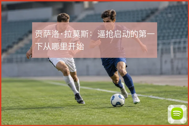 贡萨洛·拉莫斯：逼抢启动的第一下从哪里开始