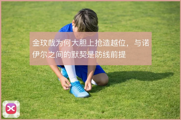 金玟哉为何大胆上抢造越位，与诺伊尔之间的默契是防线前提
