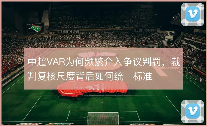 中超VAR为何频繁介入争议判罚，裁判复核尺度背后如何统一标准