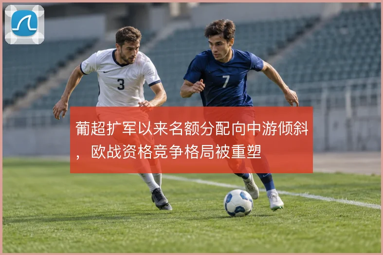 葡超扩军以来名额分配向中游倾斜，欧战资格竞争格局被重塑
